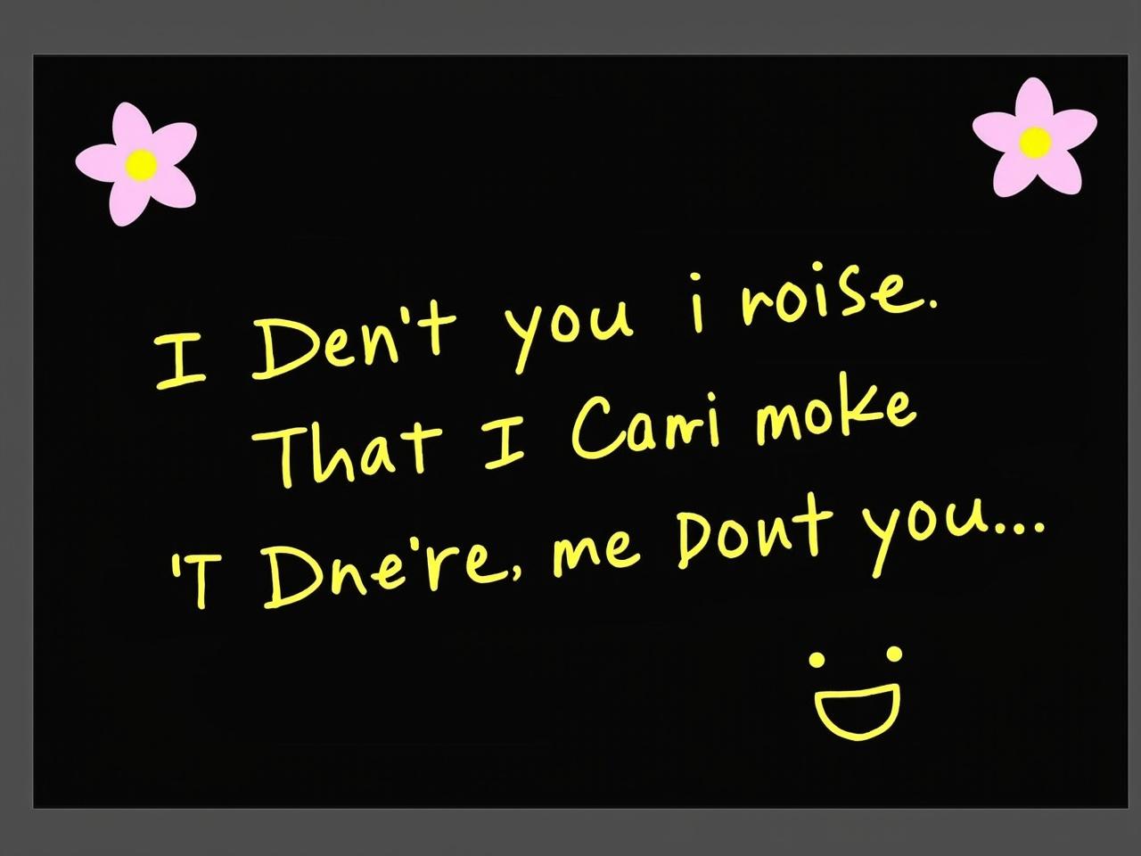 The image features a black background with handwritten text in yellow. The text expresses a heartfelt sentiment about love, reflecting a moment of regret and longing. There are two cute, simple pink flowers with a yellow center placed at the top left and bottom right corners of the image. The overall tone seems emotional yet playful, suggesting a mix of happiness and sadness regarding love. A smiling face is drawn alongside the text, adding a touch of whimsy to the deep message. The combination of colors and styles creates an engaging visual appearance.